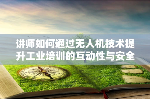 讲师如何通过无人机技术提升工业培训的互动性与安全性？