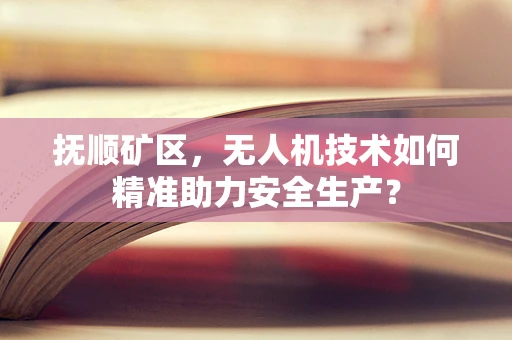 抚顺矿区，无人机技术如何精准助力安全生产？