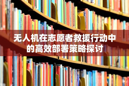 无人机在志愿者救援行动中的高效部署策略探讨