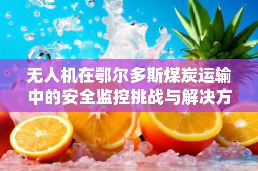 无人机在鄂尔多斯煤炭运输中的安全监控挑战与解决方案