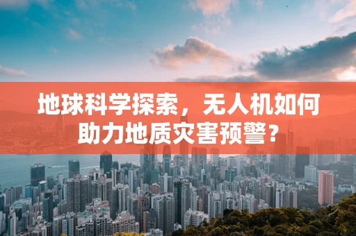 地球科学探索，无人机如何助力地质灾害预警？