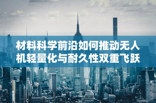 材料科学前沿如何推动无人机轻量化与耐久性双重飞跃？