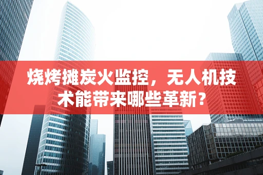 烧烤摊炭火监控，无人机技术能带来哪些革新？