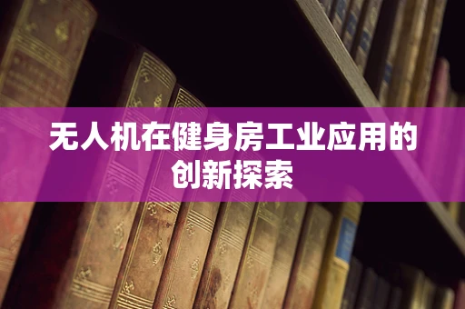 无人机在健身房工业应用的创新探索