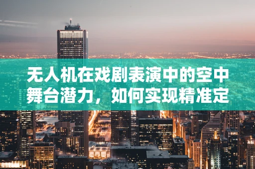 无人机在戏剧表演中的空中舞台潜力，如何实现精准定位与表演同步？