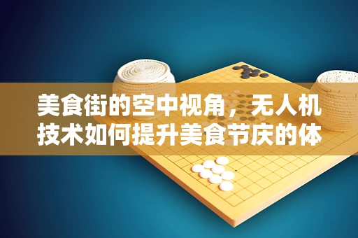 美食街的空中视角，无人机技术如何提升美食节庆的体验？