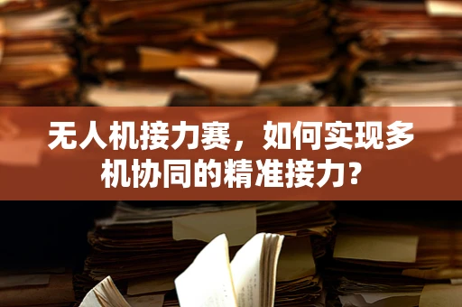 无人机接力赛，如何实现多机协同的精准接力？