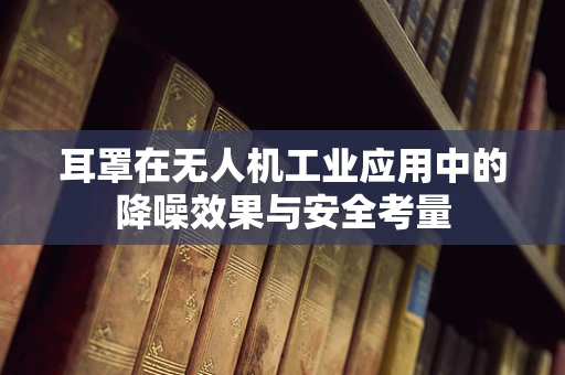 耳罩在无人机工业应用中的降噪效果与安全考量