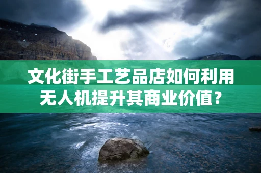 文化街手工艺品店如何利用无人机提升其商业价值？