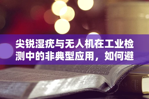 尖锐湿疣与无人机在工业检测中的非典型应用，如何避免交叉感染风险？