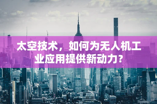 太空技术，如何为无人机工业应用提供新动力？