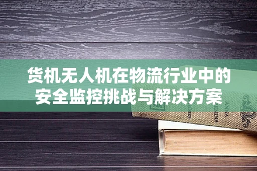 货机无人机在物流行业中的安全监控挑战与解决方案