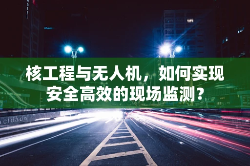 核工程与无人机，如何实现安全高效的现场监测？