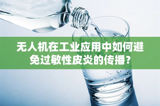 无人机在工业应用中如何避免过敏性皮炎的传播？