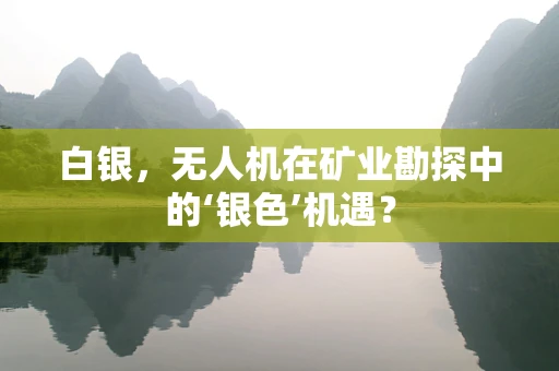 白银，无人机在矿业勘探中的‘银色’机遇？