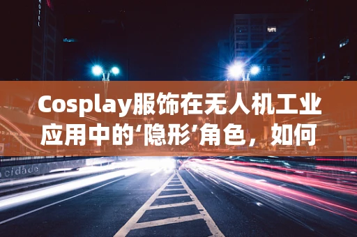 Cosplay服饰在无人机工业应用中的‘隐形’角色，如何确保安全与合规？