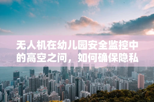 无人机在幼儿园安全监控中的高空之问，如何确保隐私与安全的平衡？