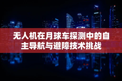 无人机在月球车探测中的自主导航与避障技术挑战