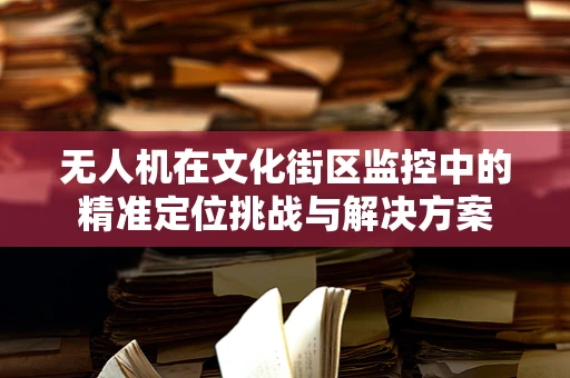 无人机在文化街区监控中的精准定位挑战与解决方案