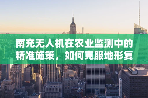 南充无人机在农业监测中的精准施策，如何克服地形复杂性的挑战？