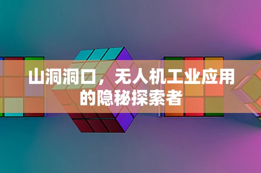 山洞洞口，无人机工业应用的隐秘探索者