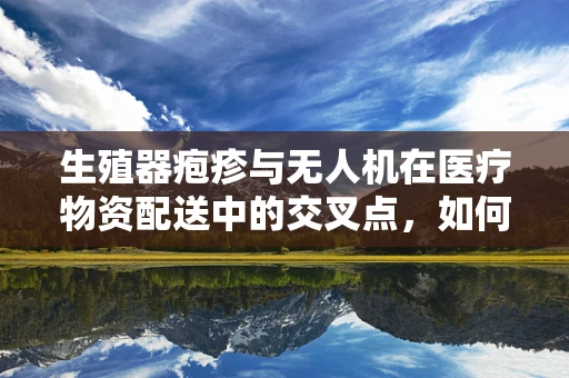 生殖器疱疹与无人机在医疗物资配送中的交叉点，如何确保安全无虞？