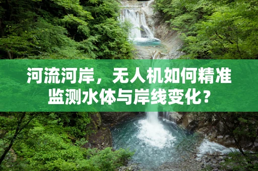 河流河岸，无人机如何精准监测水体与岸线变化？