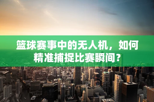 篮球赛事中的无人机，如何精准捕捉比赛瞬间？