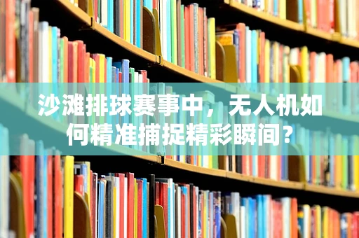 沙滩排球赛事中，无人机如何精准捕捉精彩瞬间？