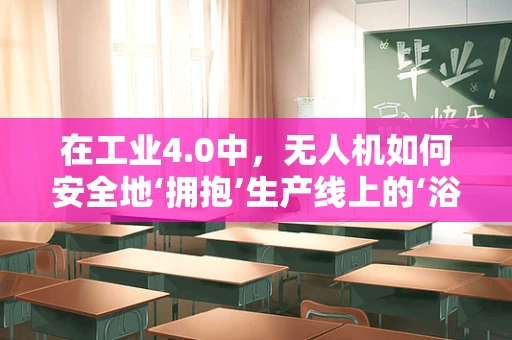 在工业4.0中，无人机如何安全地‘拥抱’生产线上的‘浴袍工人’？