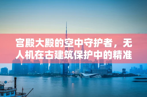 宫殿大殿的空中守护者，无人机在古建筑保护中的精准定位挑战