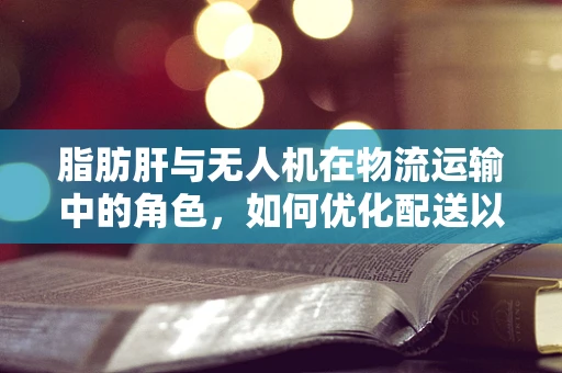 脂肪肝与无人机在物流运输中的角色，如何优化配送以减少健康风险？