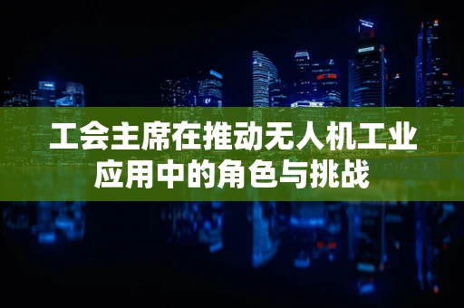 工会主席在推动无人机工业应用中的角色与挑战