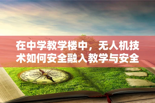 在中学教学楼中，无人机技术如何安全融入教学与安全管理？