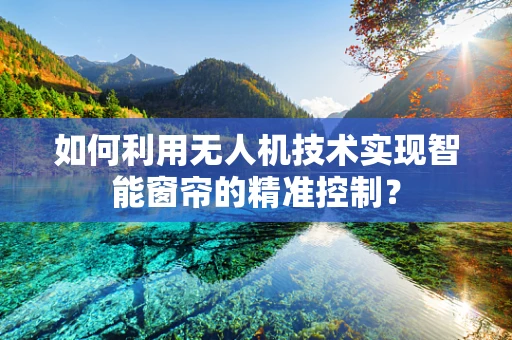 如何利用无人机技术实现智能窗帘的精准控制？