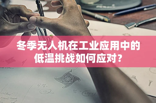 冬季无人机在工业应用中的低温挑战如何应对？