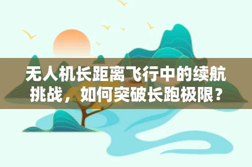 无人机长距离飞行中的续航挑战，如何突破长跑极限？