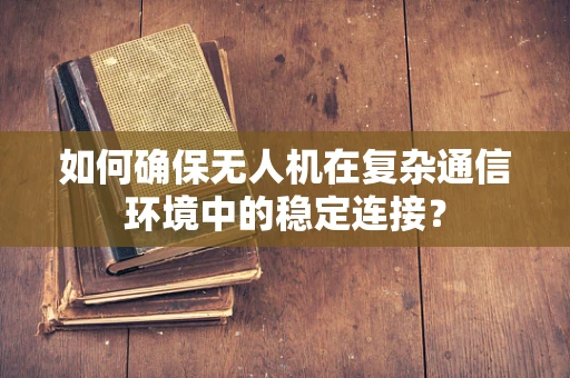 如何确保无人机在复杂通信环境中的稳定连接？