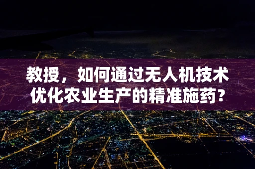 教授，如何通过无人机技术优化农业生产的精准施药？