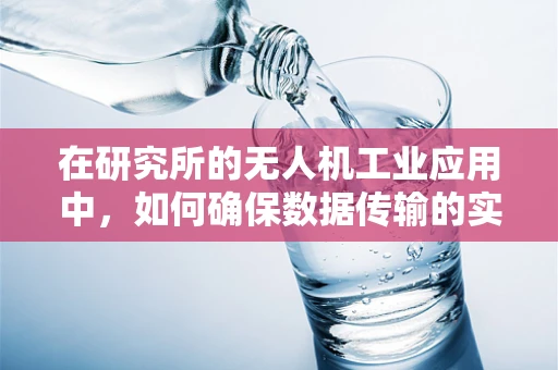 在研究所的无人机工业应用中，如何确保数据传输的实时性与安全性？