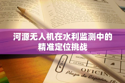 河源无人机在水利监测中的精准定位挑战