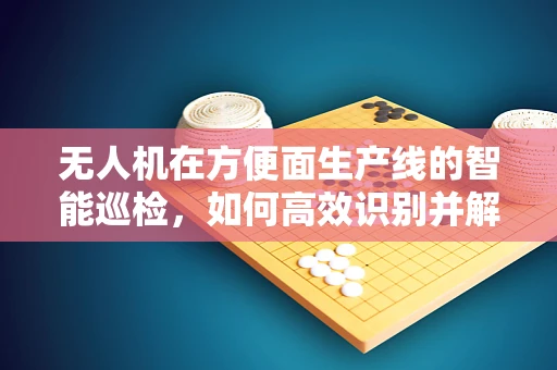 无人机在方便面生产线的智能巡检，如何高效识别并解决包装错误？