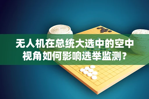 无人机在总统大选中的空中视角如何影响选举监测？