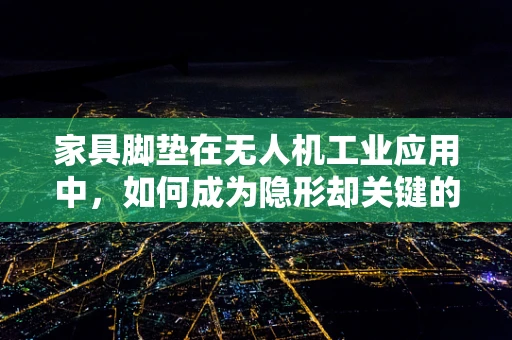 家具脚垫在无人机工业应用中，如何成为隐形却关键的‘稳’力军？