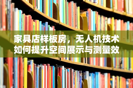 家具店样板房，无人机技术如何提升空间展示与测量效率？