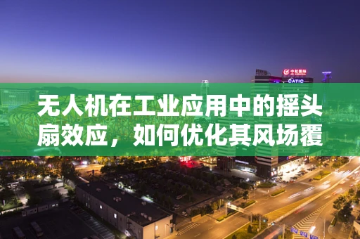 无人机在工业应用中的摇头扇效应，如何优化其风场覆盖与效率？