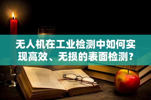 无人机在工业检测中如何实现高效、无损的表面检测？——以痤疮（皮肤瑕疵）检测为类比