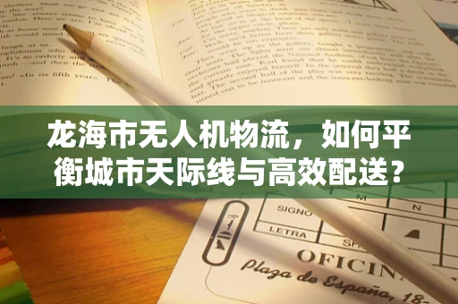 龙海市无人机物流，如何平衡城市天际线与高效配送？