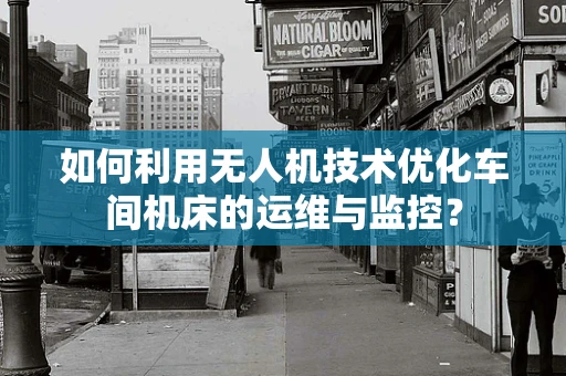 如何利用无人机技术优化车间机床的运维与监控？