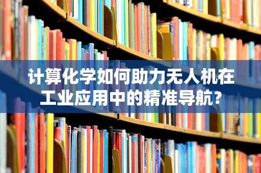 计算化学如何助力无人机在工业应用中的精准导航？